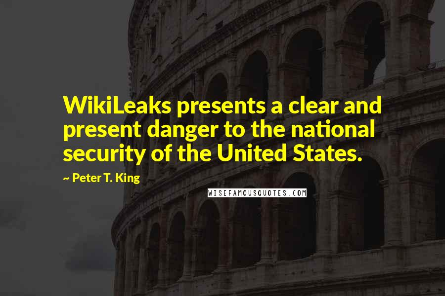Peter T. King Quotes: WikiLeaks presents a clear and present danger to the national security of the United States.