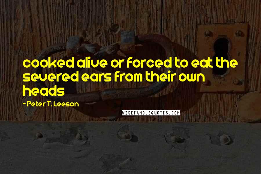 Peter T. Leeson Quotes: cooked alive or forced to eat the severed ears from their own heads