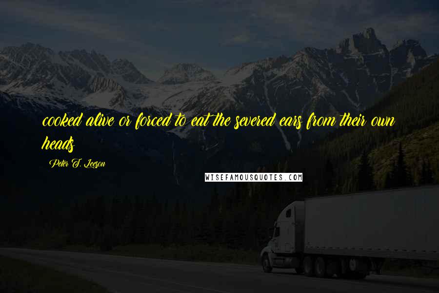 Peter T. Leeson Quotes: cooked alive or forced to eat the severed ears from their own heads