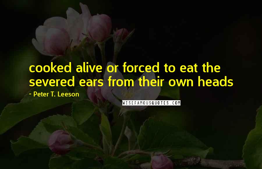 Peter T. Leeson Quotes: cooked alive or forced to eat the severed ears from their own heads