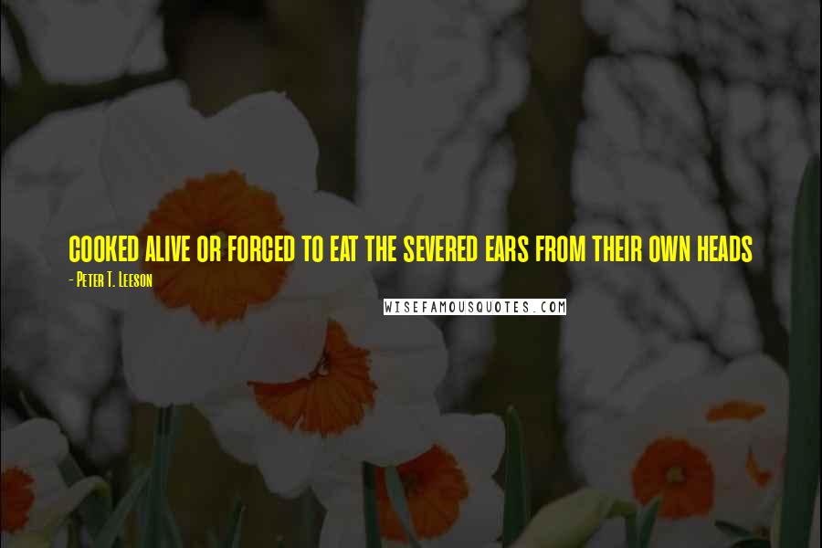 Peter T. Leeson Quotes: cooked alive or forced to eat the severed ears from their own heads