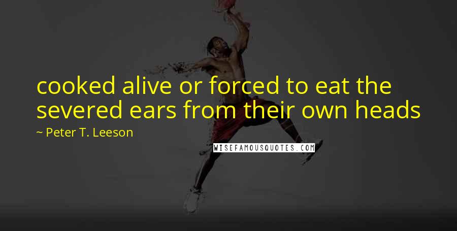 Peter T. Leeson Quotes: cooked alive or forced to eat the severed ears from their own heads