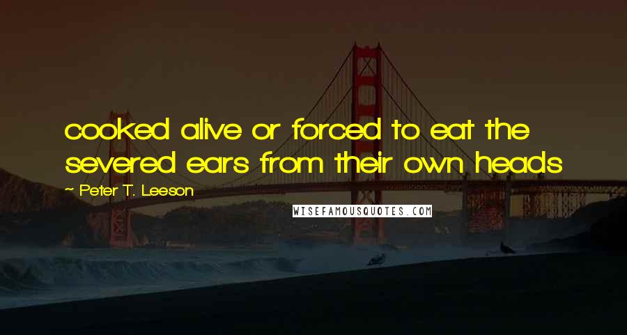 Peter T. Leeson Quotes: cooked alive or forced to eat the severed ears from their own heads