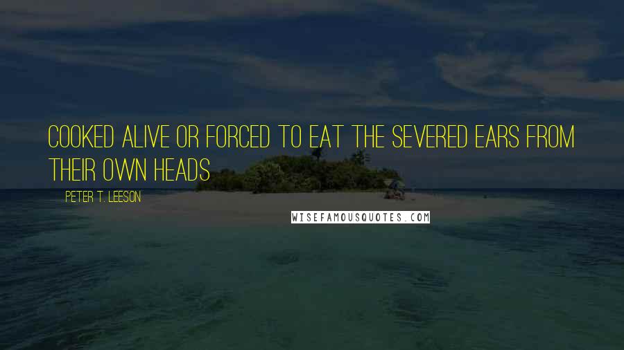 Peter T. Leeson Quotes: cooked alive or forced to eat the severed ears from their own heads