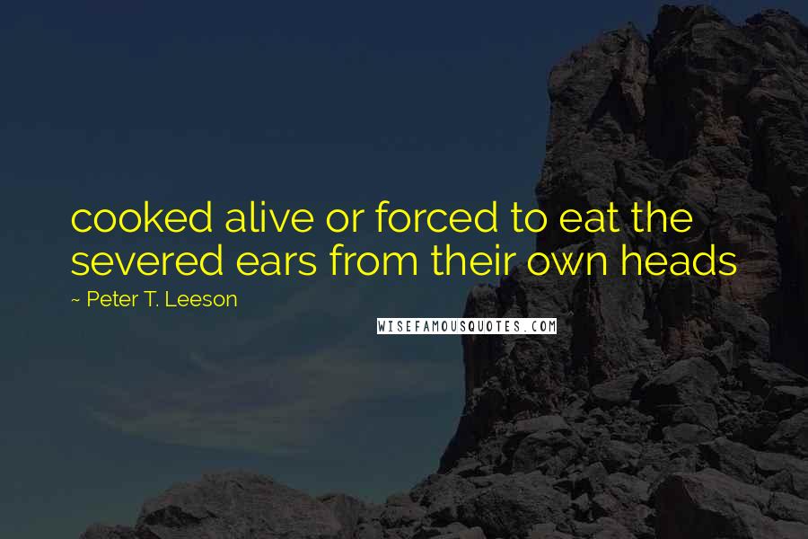 Peter T. Leeson Quotes: cooked alive or forced to eat the severed ears from their own heads