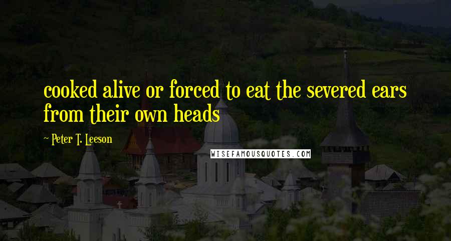 Peter T. Leeson Quotes: cooked alive or forced to eat the severed ears from their own heads