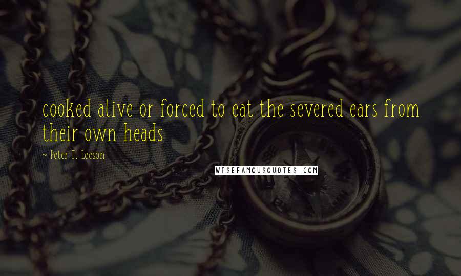 Peter T. Leeson Quotes: cooked alive or forced to eat the severed ears from their own heads