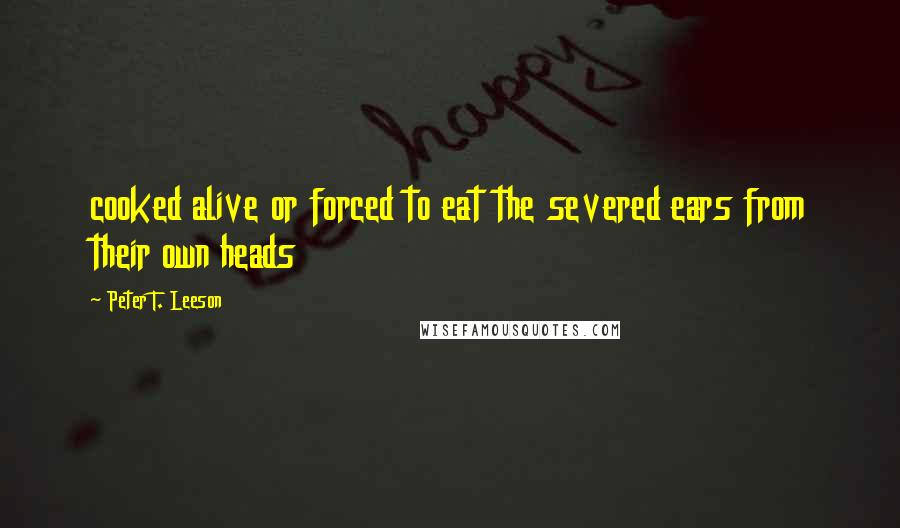 Peter T. Leeson Quotes: cooked alive or forced to eat the severed ears from their own heads