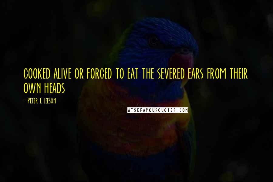 Peter T. Leeson Quotes: cooked alive or forced to eat the severed ears from their own heads