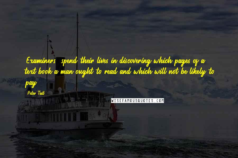 Peter Tait Quotes: [Examiners] spend their lives in discovering which pages of a text-book a man ought to read and which will not be likely to 'pay'.