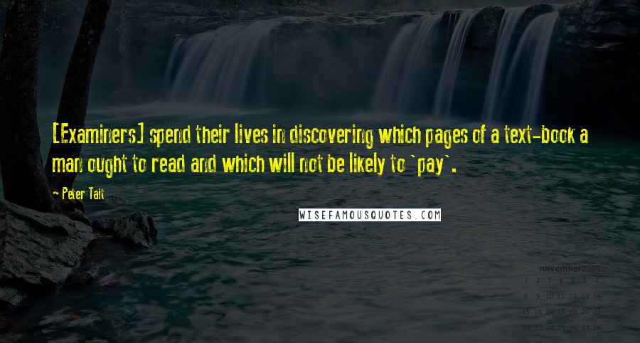 Peter Tait Quotes: [Examiners] spend their lives in discovering which pages of a text-book a man ought to read and which will not be likely to 'pay'.