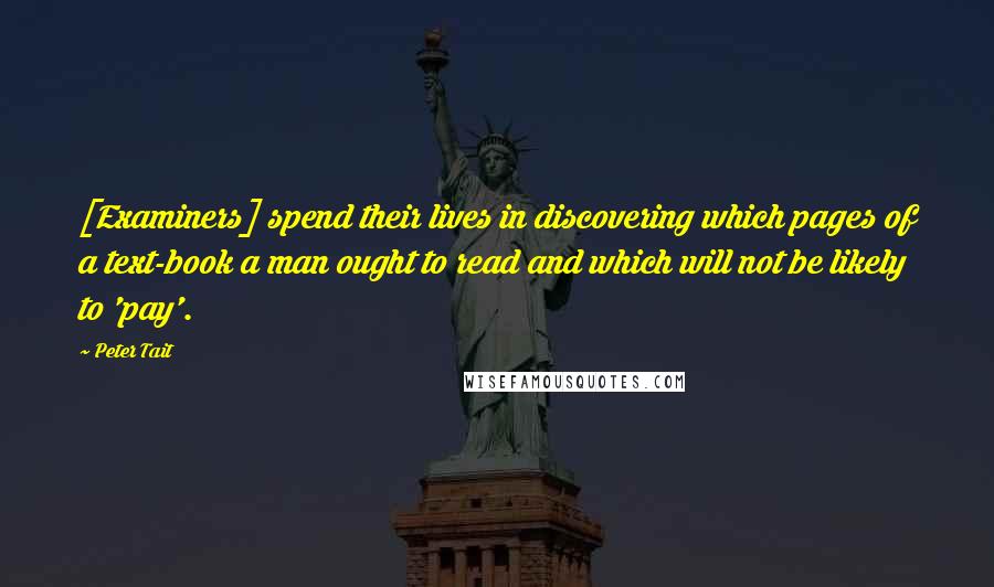 Peter Tait Quotes: [Examiners] spend their lives in discovering which pages of a text-book a man ought to read and which will not be likely to 'pay'.