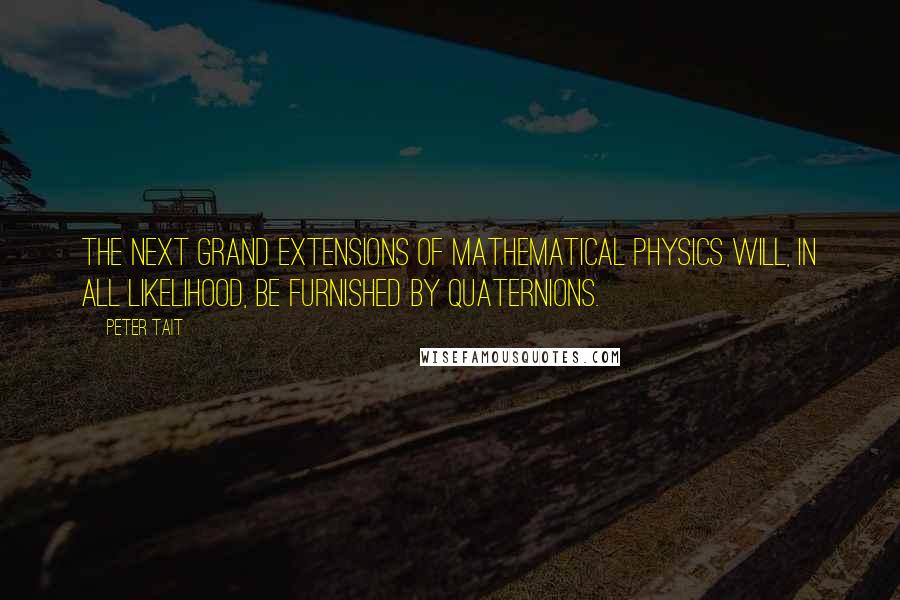 Peter Tait Quotes: The next grand extensions of mathematical physics will, in all likelihood, be furnished by quaternions.