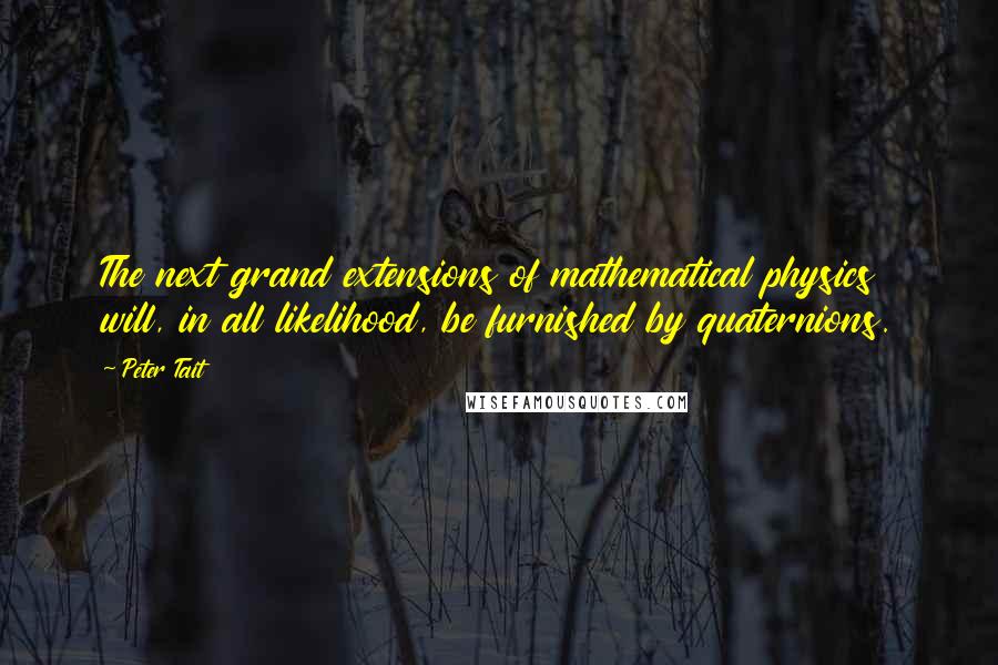 Peter Tait Quotes: The next grand extensions of mathematical physics will, in all likelihood, be furnished by quaternions.