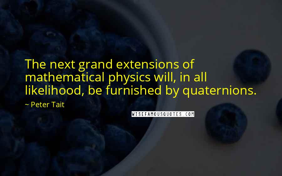 Peter Tait Quotes: The next grand extensions of mathematical physics will, in all likelihood, be furnished by quaternions.