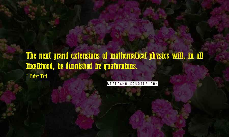 Peter Tait Quotes: The next grand extensions of mathematical physics will, in all likelihood, be furnished by quaternions.