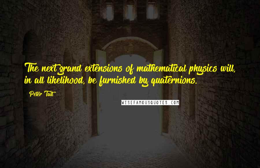 Peter Tait Quotes: The next grand extensions of mathematical physics will, in all likelihood, be furnished by quaternions.