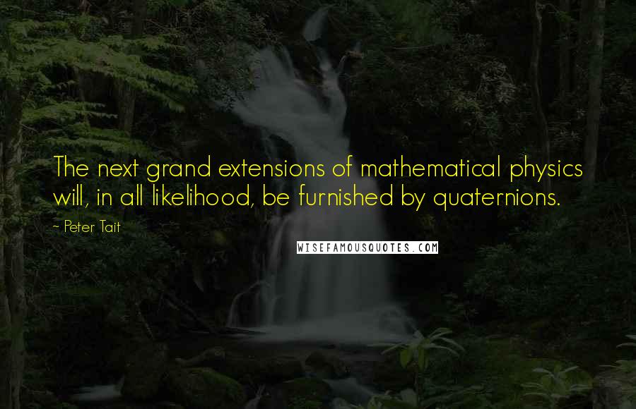 Peter Tait Quotes: The next grand extensions of mathematical physics will, in all likelihood, be furnished by quaternions.