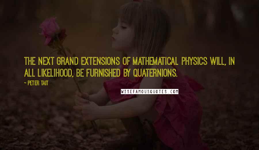 Peter Tait Quotes: The next grand extensions of mathematical physics will, in all likelihood, be furnished by quaternions.