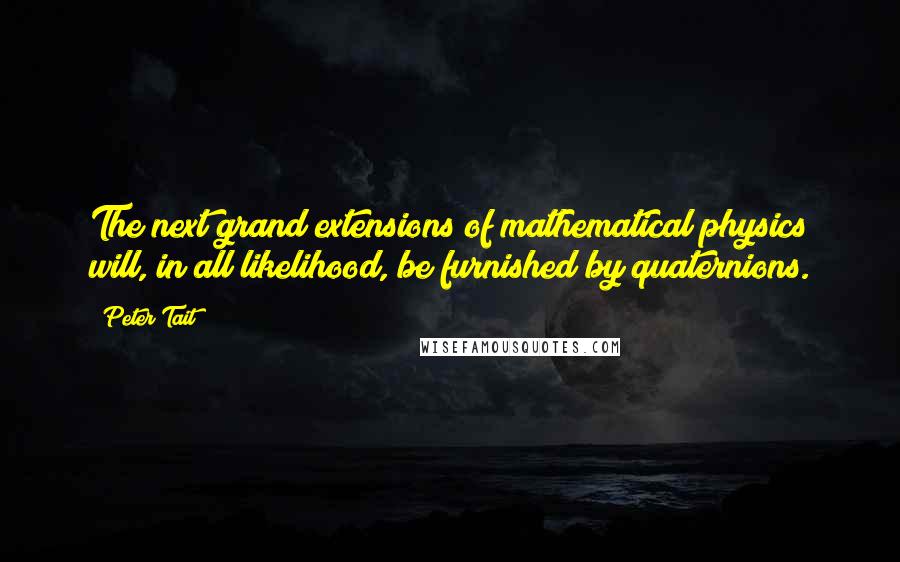 Peter Tait Quotes: The next grand extensions of mathematical physics will, in all likelihood, be furnished by quaternions.