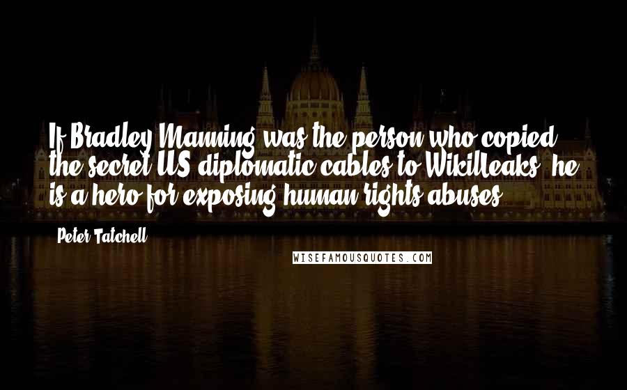 Peter Tatchell Quotes: If Bradley Manning was the person who copied the secret US diplomatic cables to WikilLeaks, he is a hero for exposing human rights abuses.