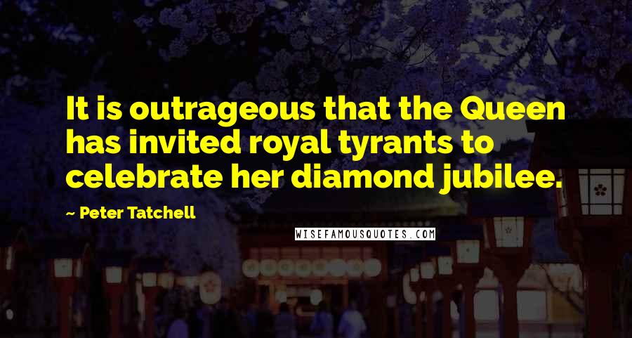 Peter Tatchell Quotes: It is outrageous that the Queen has invited royal tyrants to celebrate her diamond jubilee.