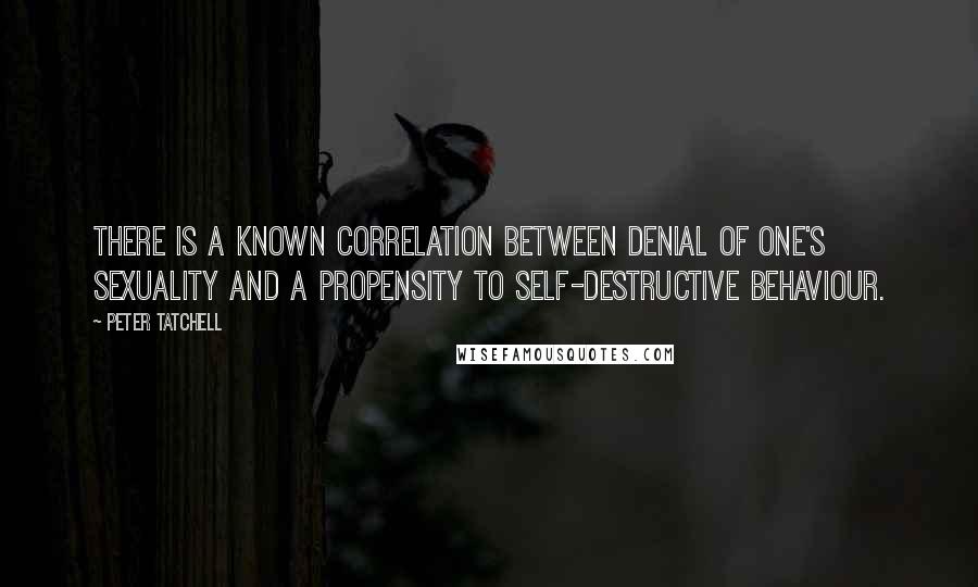 Peter Tatchell Quotes: There is a known correlation between denial of one's sexuality and a propensity to self-destructive behaviour.