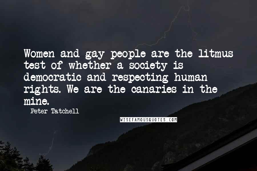 Peter Tatchell Quotes: Women and gay people are the litmus test of whether a society is democratic and respecting human rights. We are the canaries in the mine.