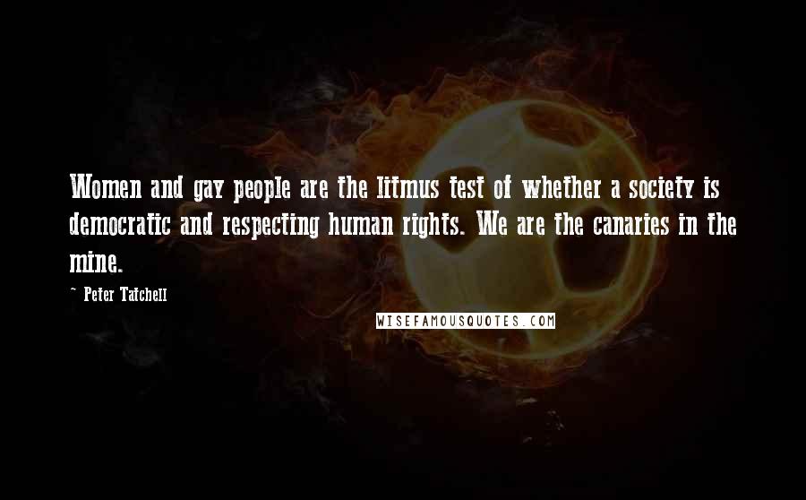 Peter Tatchell Quotes: Women and gay people are the litmus test of whether a society is democratic and respecting human rights. We are the canaries in the mine.