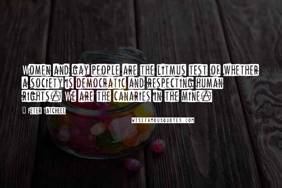 Peter Tatchell Quotes: Women and gay people are the litmus test of whether a society is democratic and respecting human rights. We are the canaries in the mine.