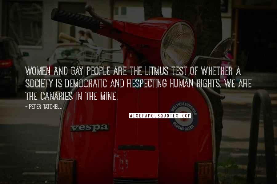 Peter Tatchell Quotes: Women and gay people are the litmus test of whether a society is democratic and respecting human rights. We are the canaries in the mine.