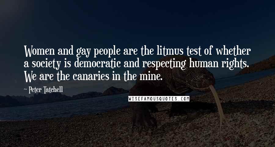 Peter Tatchell Quotes: Women and gay people are the litmus test of whether a society is democratic and respecting human rights. We are the canaries in the mine.