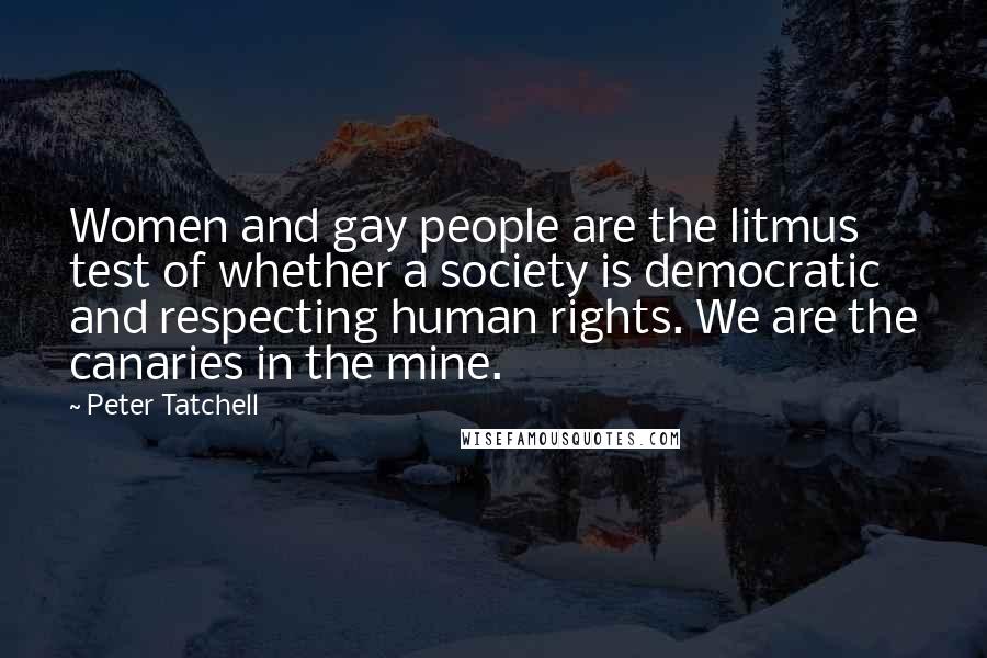 Peter Tatchell Quotes: Women and gay people are the litmus test of whether a society is democratic and respecting human rights. We are the canaries in the mine.