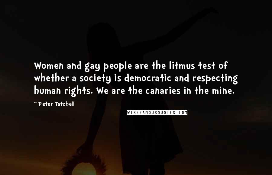 Peter Tatchell Quotes: Women and gay people are the litmus test of whether a society is democratic and respecting human rights. We are the canaries in the mine.