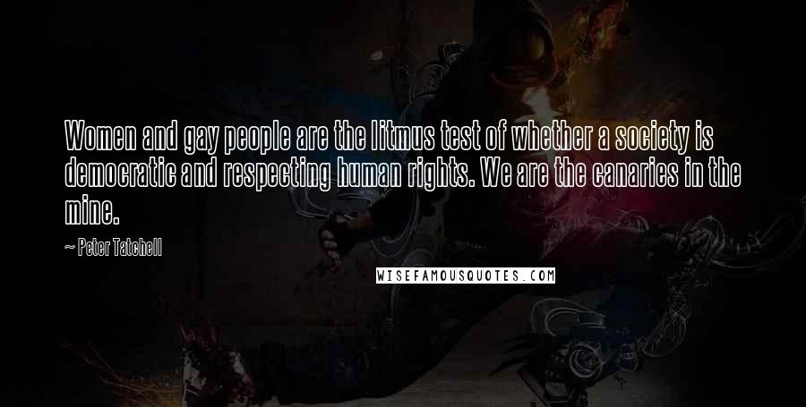 Peter Tatchell Quotes: Women and gay people are the litmus test of whether a society is democratic and respecting human rights. We are the canaries in the mine.