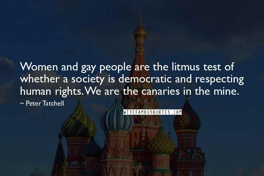 Peter Tatchell Quotes: Women and gay people are the litmus test of whether a society is democratic and respecting human rights. We are the canaries in the mine.