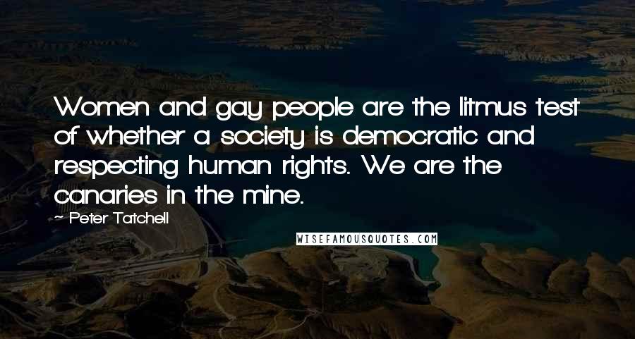 Peter Tatchell Quotes: Women and gay people are the litmus test of whether a society is democratic and respecting human rights. We are the canaries in the mine.