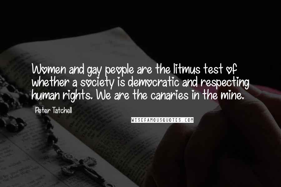 Peter Tatchell Quotes: Women and gay people are the litmus test of whether a society is democratic and respecting human rights. We are the canaries in the mine.