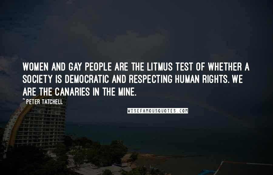 Peter Tatchell Quotes: Women and gay people are the litmus test of whether a society is democratic and respecting human rights. We are the canaries in the mine.