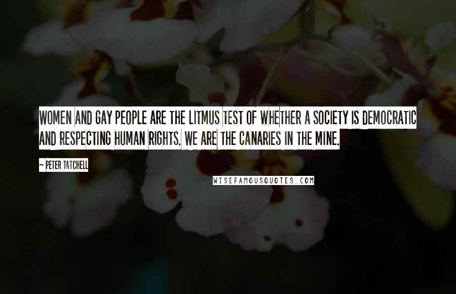 Peter Tatchell Quotes: Women and gay people are the litmus test of whether a society is democratic and respecting human rights. We are the canaries in the mine.