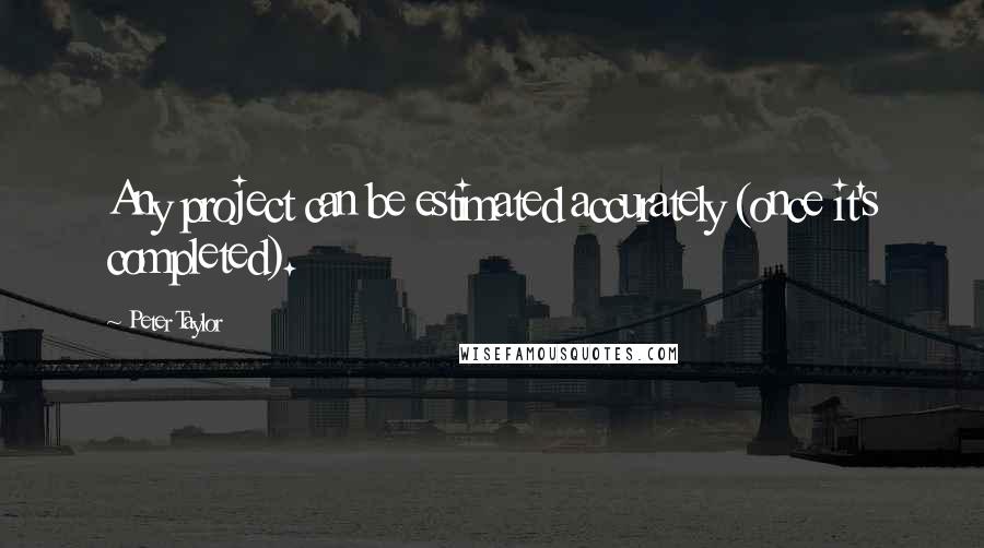Peter Taylor Quotes: Any project can be estimated accurately (once it's completed).