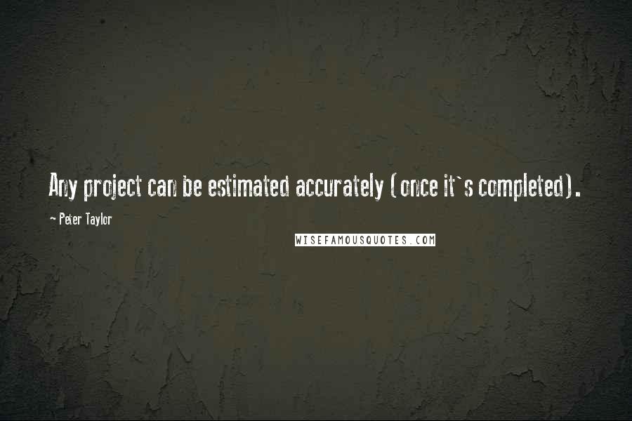 Peter Taylor Quotes: Any project can be estimated accurately (once it's completed).