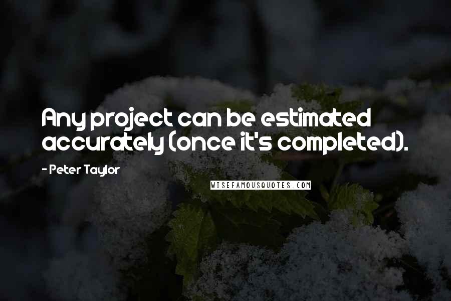 Peter Taylor Quotes: Any project can be estimated accurately (once it's completed).