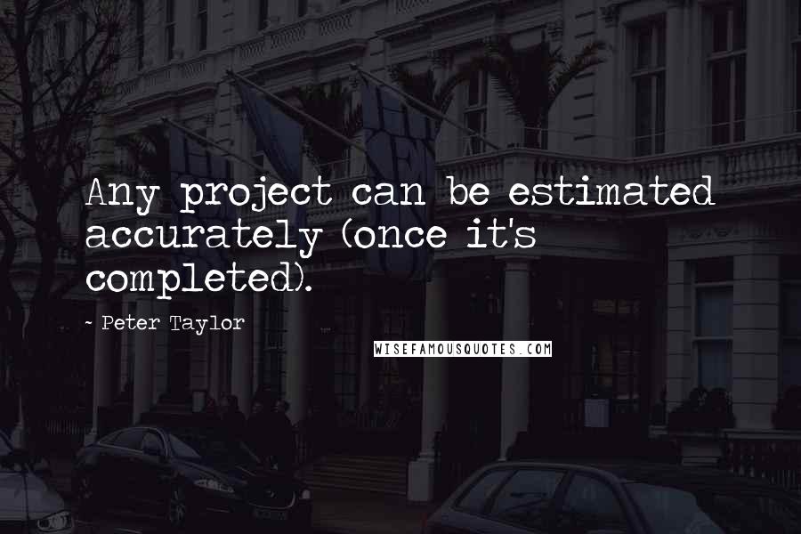 Peter Taylor Quotes: Any project can be estimated accurately (once it's completed).