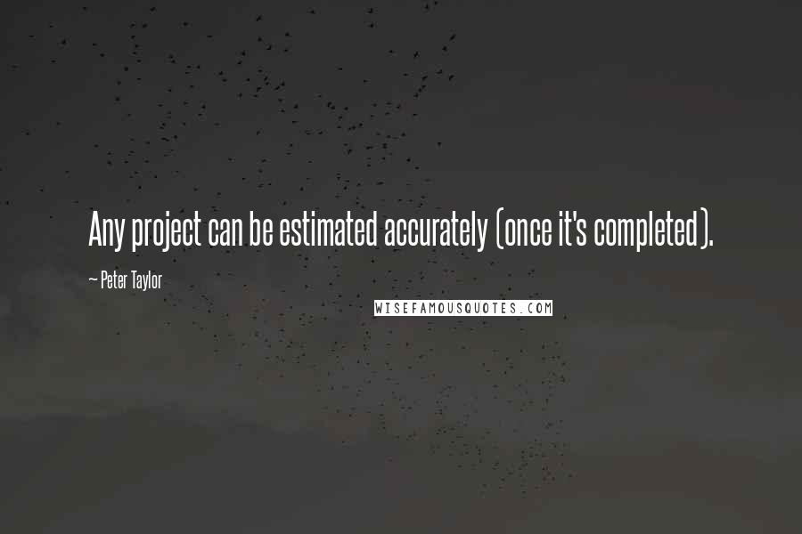 Peter Taylor Quotes: Any project can be estimated accurately (once it's completed).