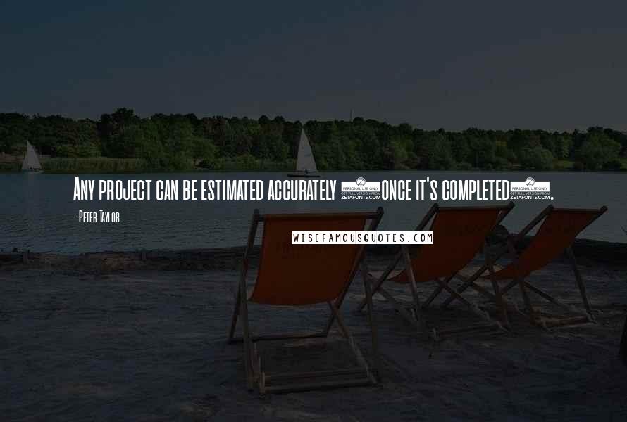 Peter Taylor Quotes: Any project can be estimated accurately (once it's completed).