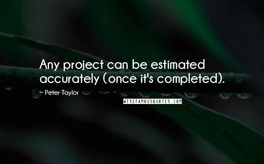 Peter Taylor Quotes: Any project can be estimated accurately (once it's completed).