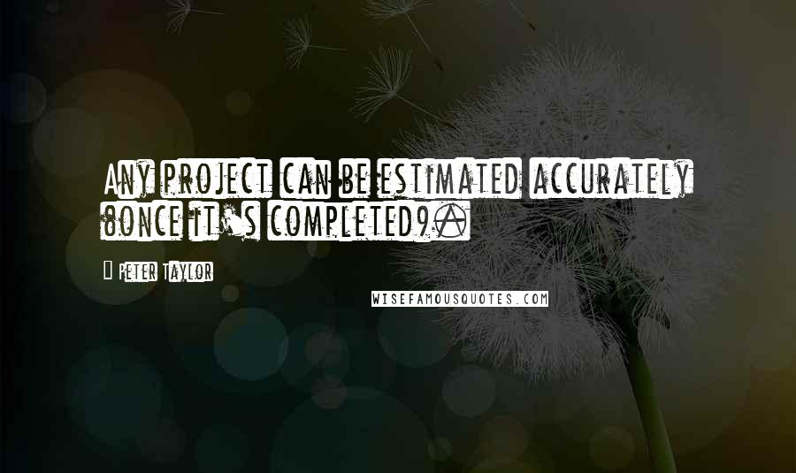 Peter Taylor Quotes: Any project can be estimated accurately (once it's completed).