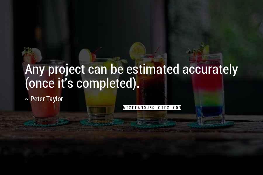 Peter Taylor Quotes: Any project can be estimated accurately (once it's completed).