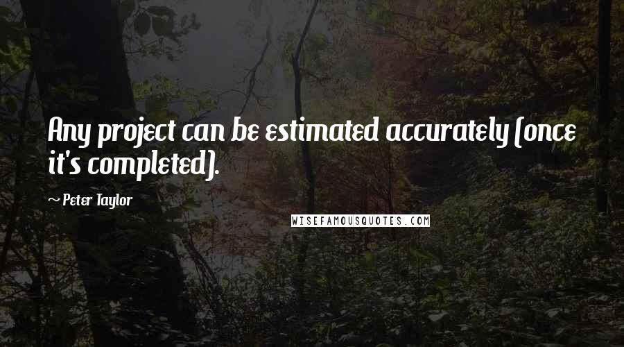 Peter Taylor Quotes: Any project can be estimated accurately (once it's completed).
